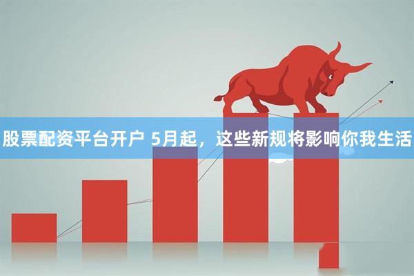 股票配资平台开户 5月起，这些新规将影响你我生活