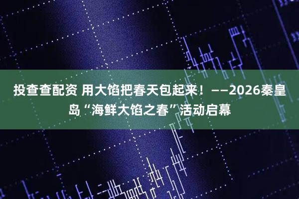投查查配资 用大馅把春天包起来！——2026秦皇岛“海鲜大馅之春”活动启幕