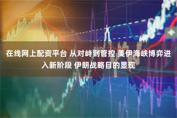 在线网上配资平台 从对峙到管控 美伊海峡博弈进入新阶段 伊朗战略目的显现