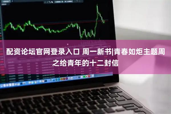 配资论坛官网登录入口 周一新书|青春如炬主题周之给青年的十二封信
