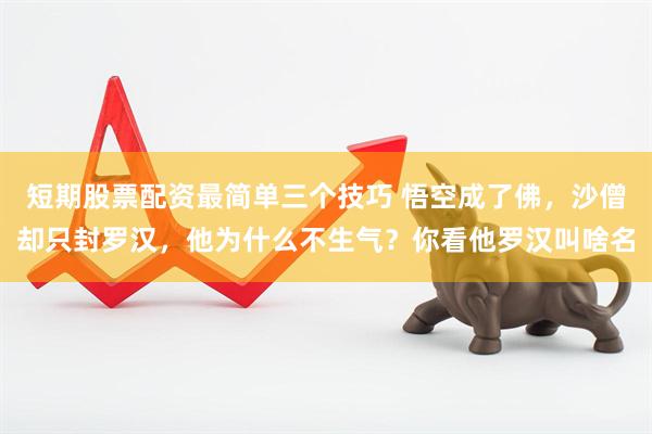短期股票配资最简单三个技巧 悟空成了佛，沙僧却只封罗汉，他为什么不生气？你看他罗汉叫啥名