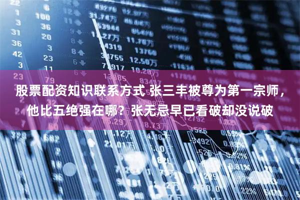 股票配资知识联系方式 张三丰被尊为第一宗师，他比五绝强在哪？张无忌早已看破却没说破