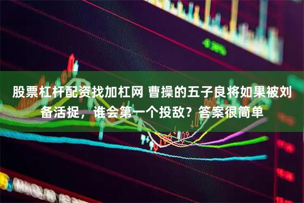 股票杠杆配资找加杠网 曹操的五子良将如果被刘备活捉，谁会第一个投敌？答案很简单