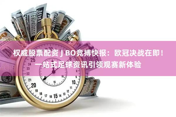 权威股票配资 J BO竞搏快报：欧冠决战在即！一站式足球资讯引领观赛新体验