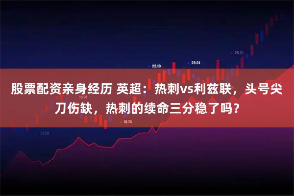 股票配资亲身经历 英超：热刺vs利兹联，头号尖刀伤缺，热刺的续命三分稳了吗？
