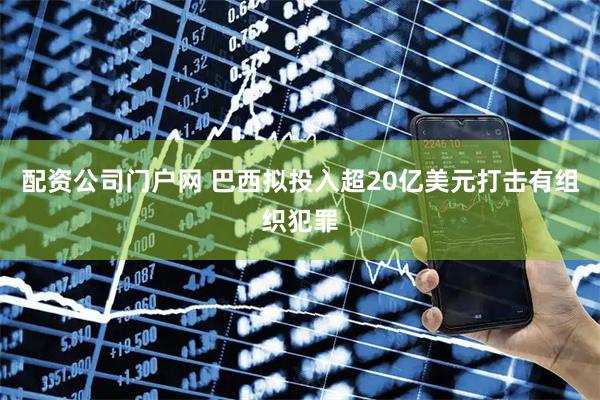 配资公司门户网 巴西拟投入超20亿美元打击有组织犯罪
