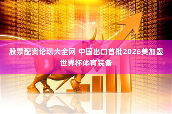 股票配资论坛大全网 中国出口首批2026美加墨世界杯体育装备