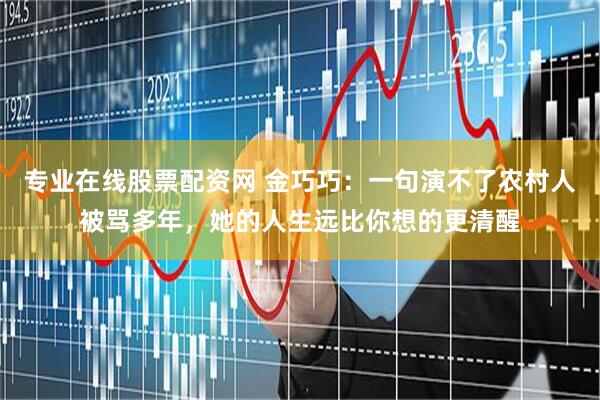 专业在线股票配资网 金巧巧：一句演不了农村人被骂多年，她的人生远比你想的更清醒