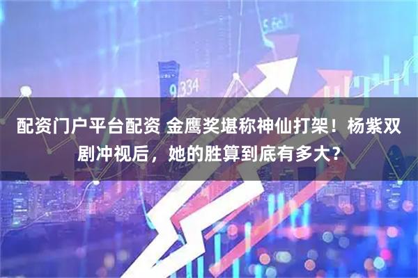 配资门户平台配资 金鹰奖堪称神仙打架！杨紫双剧冲视后，她的胜算到底有多大？