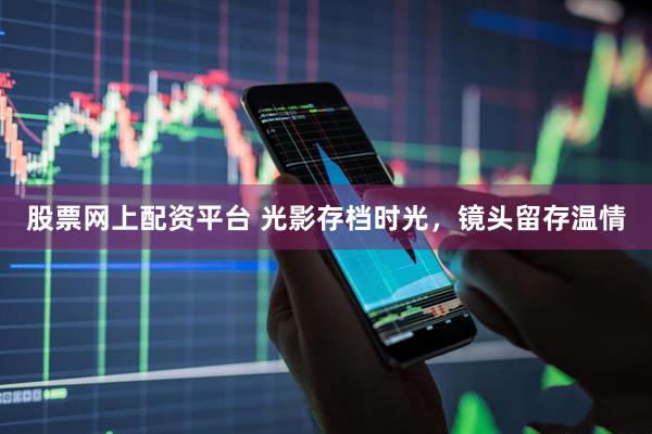 股票网上配资平台 光影存档时光，镜头留存温情