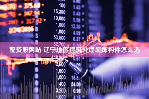 配资股网站 辽宁地区建筑外墙装饰构件怎么选