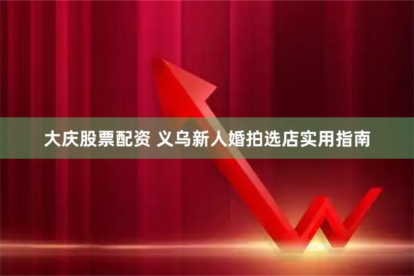 大庆股票配资 义乌新人婚拍选店实用指南