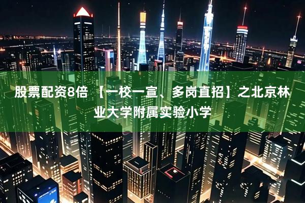 股票配资8倍 【一校一宣、多岗直招】之北京林业大学附属实验小学