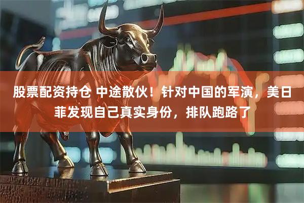 股票配资持仓 中途散伙！针对中国的军演，美日菲发现自己真实身份，排队跑路了