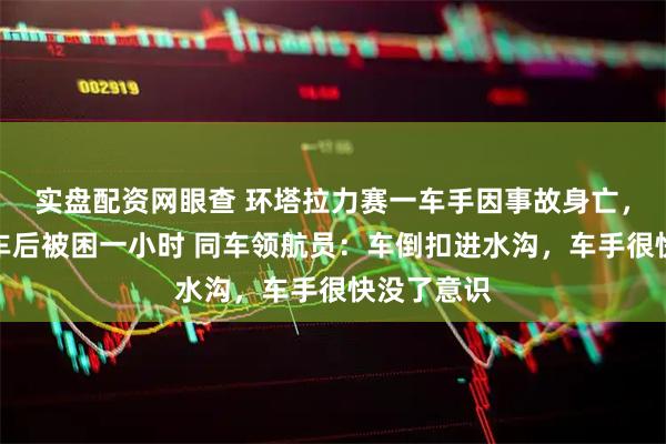 实盘配资网眼查 环塔拉力赛一车手因事故身亡，家属称翻车后被困一小时 同车领航员：车倒扣进水沟，车手很快没了意识