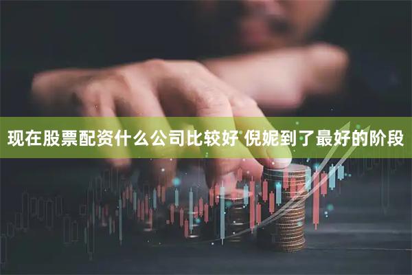现在股票配资什么公司比较好 倪妮到了最好的阶段