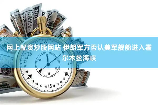 网上配资炒股网站 伊朗军方否认美军舰船进入霍尔木兹海峡