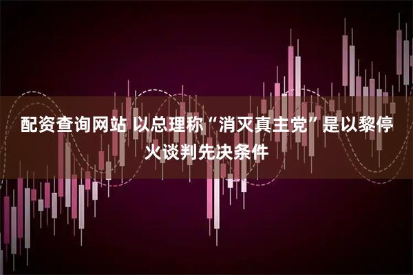 配资查询网站 以总理称“消灭真主党”是以黎停火谈判先决条件
