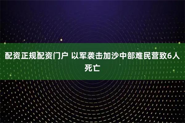 配资正规配资门户 以军袭击加沙中部难民营致6人死亡