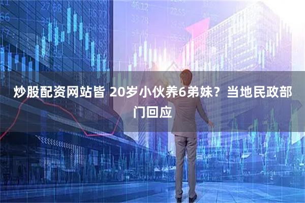 炒股配资网站皆 20岁小伙养6弟妹？当地民政部门回应