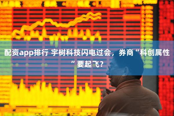 配资app排行 宇树科技闪电过会，券商“科创属性”要起飞？