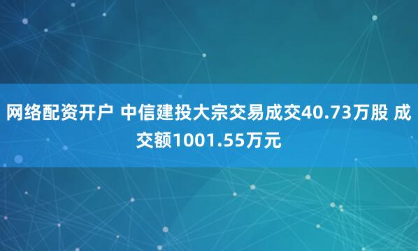 网络配资开户 中信建投大宗交易成交40.73万股 成交额1001.55万元
