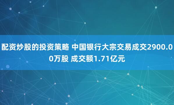 配资炒股的投资策略 中国银行大宗交易成交2900.00万股 成交额1.71亿元