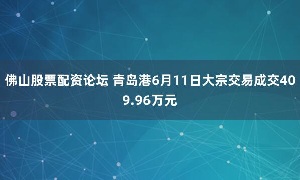 佛山股票配资论坛 青岛港6月11日大宗交易成交409.96万元