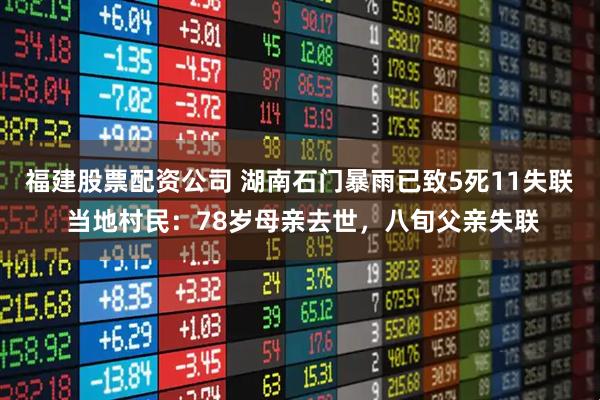 福建股票配资公司 湖南石门暴雨已致5死11失联 当地村民：78岁母亲去世，八旬父亲失联