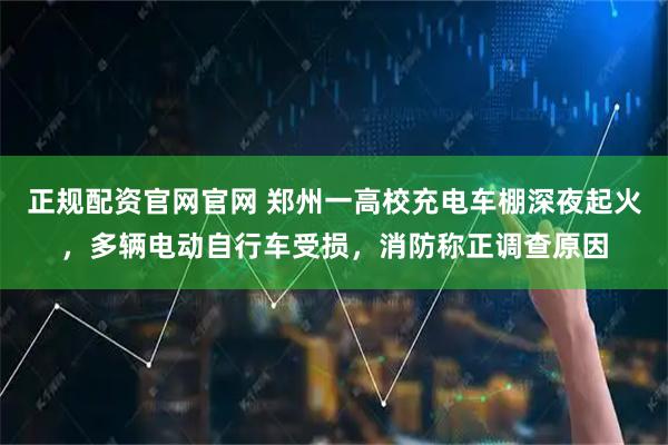 正规配资官网官网 郑州一高校充电车棚深夜起火，多辆电动自行车受损，消防称正调查原因