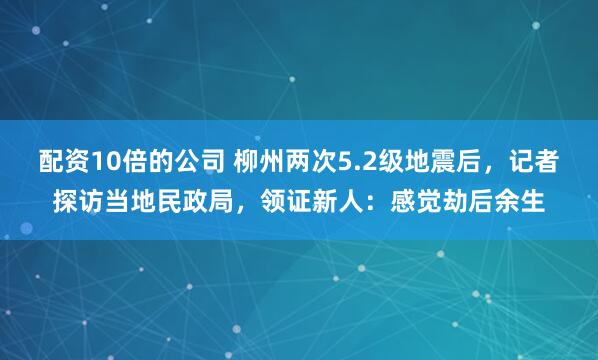 配资10倍的公司 柳州两次5.2级地震后，记者探访当地民政局，领证新人：感觉劫后余生