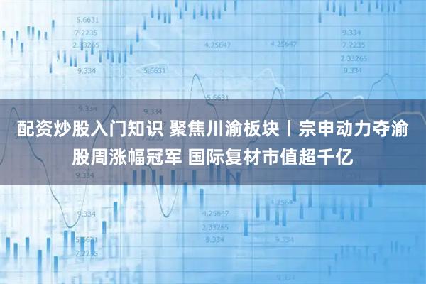配资炒股入门知识 聚焦川渝板块丨宗申动力夺渝股周涨幅冠军 国际复材市值超千亿