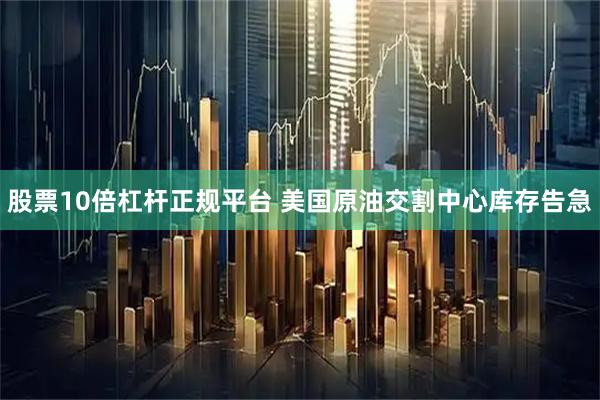 股票10倍杠杆正规平台 美国原油交割中心库存告急