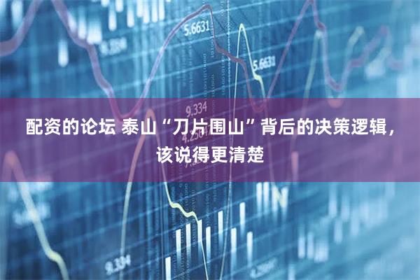 配资的论坛 泰山“刀片围山”背后的决策逻辑，该说得更清楚
