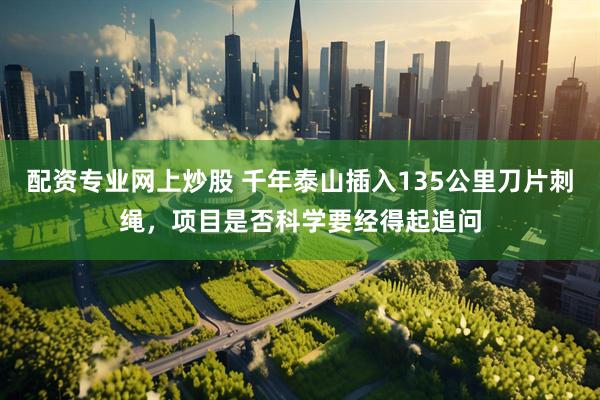 配资专业网上炒股 千年泰山插入135公里刀片刺绳，项目是否科学要经得起追问